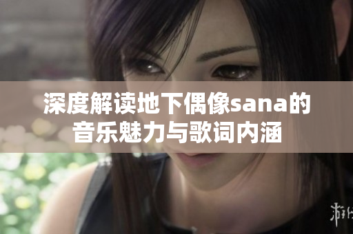 深度解读地下偶像sana的音乐魅力与歌词内涵