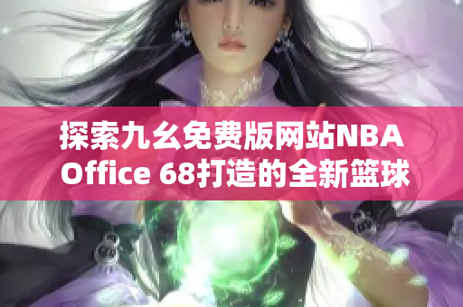 探索九幺免费版网站NBA Office 68打造的全新篮球体验