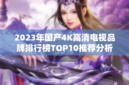 2023年国产4K高清电视品牌排行榜TOP10推荐分析