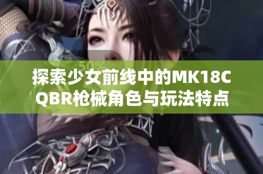 探索少女前线中的MK18CQBR枪械角色与玩法特点