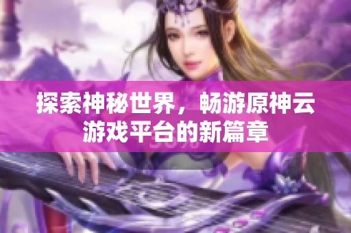 探索神秘世界，畅游原神云游戏平台的新篇章