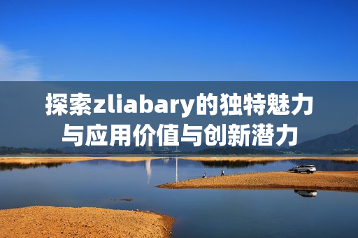 探索zliabary的独特魅力与应用价值与创新潜力