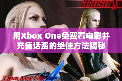 用Xbox One免费看电影并充值话费的绝佳方法揭秘