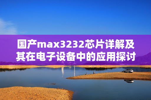 国产max3232芯片详解及其在电子设备中的应用探讨