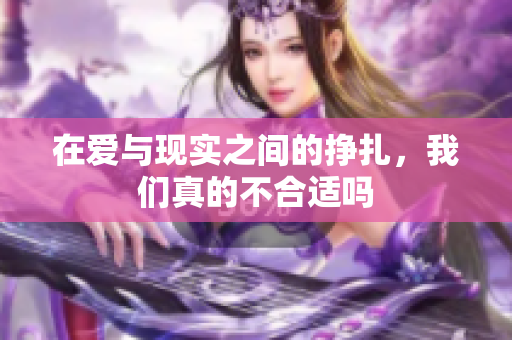 在爱与现实之间的挣扎，我们真的不合适吗