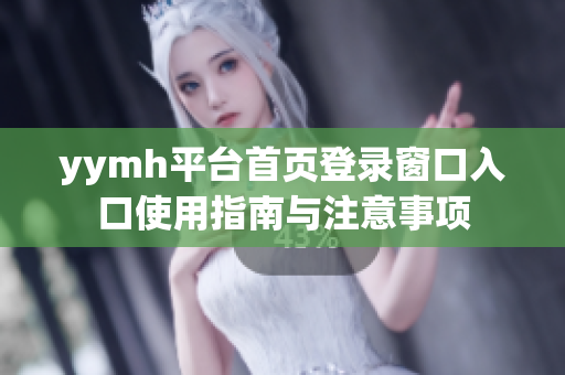 yymh平台首页登录窗口入口使用指南与注意事项