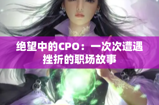 绝望中的CPO：一次次遭遇挫折的职场故事