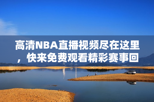 高清NBA直播视频尽在这里，快来免费观看精彩赛事回顾