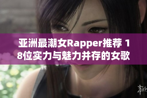 亚洲最潮女Rapper推荐 18位实力与魅力并存的女歌手