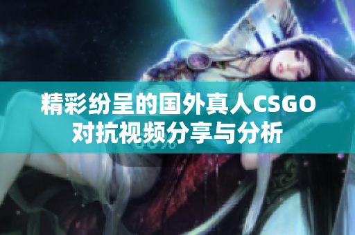 精彩纷呈的国外真人CSGO对抗视频分享与分析