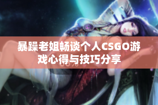 暴躁老姐畅谈个人CSGO游戏心得与技巧分享