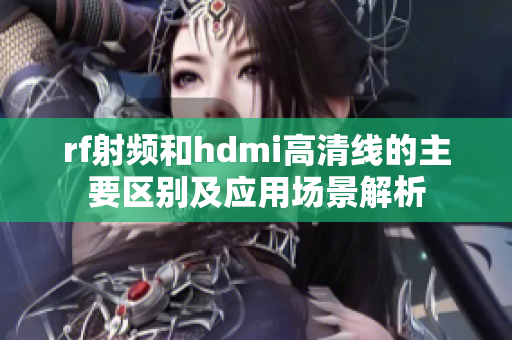 rf射频和hdmi高清线的主要区别及应用场景解析