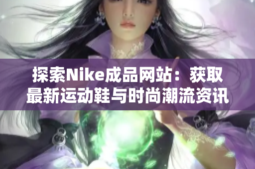 探索Nike成品网站：获取最新运动鞋与时尚潮流资讯