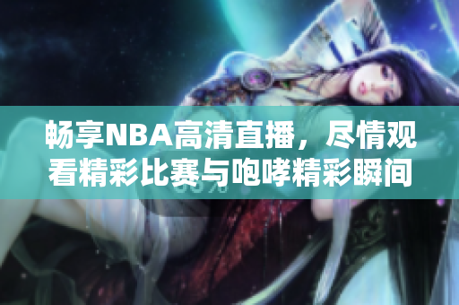 畅享NBA高清直播，尽情观看精彩比赛与咆哮精彩瞬间