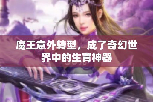 魔王意外转型，成了奇幻世界中的生育神器