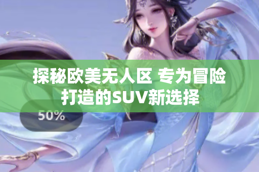 探秘欧美无人区 专为冒险打造的SUV新选择