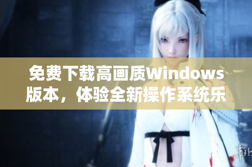 免费下载高画质Windows版本，体验全新操作系统乐趣