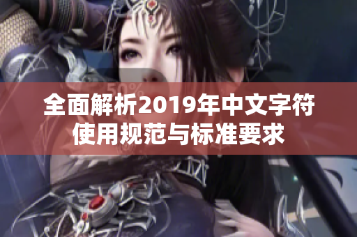 全面解析2019年中文字符使用规范与标准要求