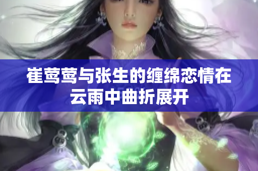 崔莺莺与张生的缠绵恋情在云雨中曲折展开