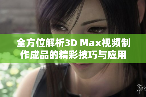 全方位解析3D Max视频制作成品的精彩技巧与应用