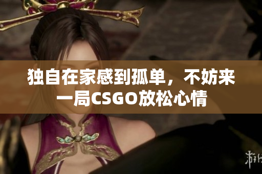 独自在家感到孤单，不妨来一局CSGO放松心情