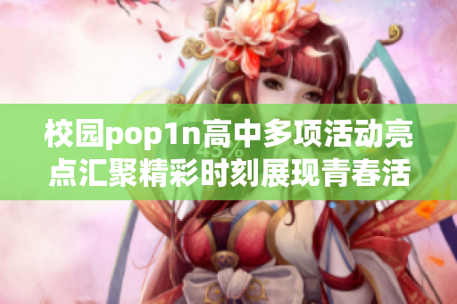 校园pop1n高中多项活动亮点汇聚精彩时刻展现青春活力