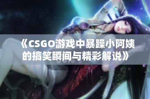 《CSGO游戏中暴躁小阿姨的搞笑瞬间与精彩解说》