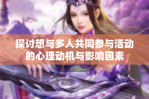 探讨想与多人共同参与活动的心理动机与影响因素