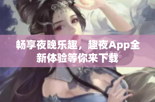 畅享夜晚乐趣，趣夜App全新体验等你来下载