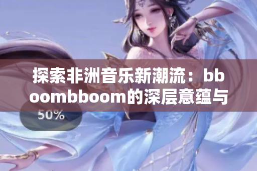 探索非洲音乐新潮流：bboombboom的深层意蕴与影响