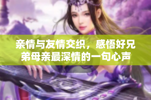 亲情与友情交织，感悟好兄弟母亲最深情的一句心声