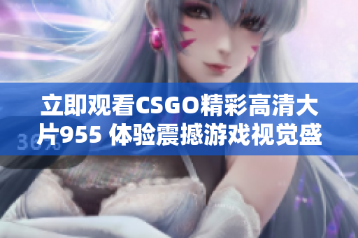 立即观看CSGO精彩高清大片955 体验震撼游戏视觉盛宴