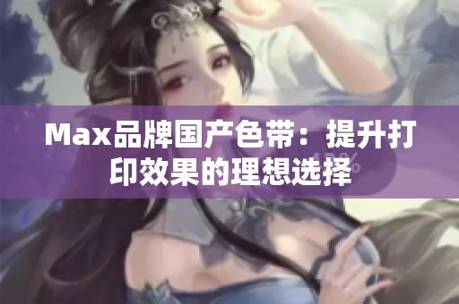 Max品牌国产色带：提升打印效果的理想选择