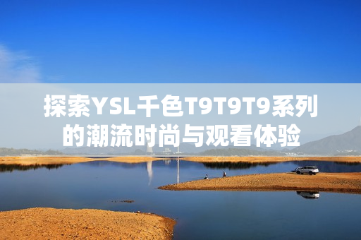 探索YSL千色T9T9T9系列的潮流时尚与观看体验