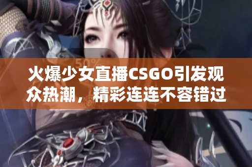 火爆少女直播CSGO引发观众热潮，精彩连连不容错过