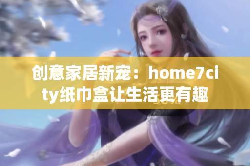 创意家居新宠：home7city纸巾盒让生活更有趣