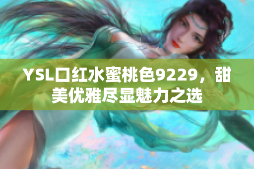 YSL口红水蜜桃色9229，甜美优雅尽显魅力之选