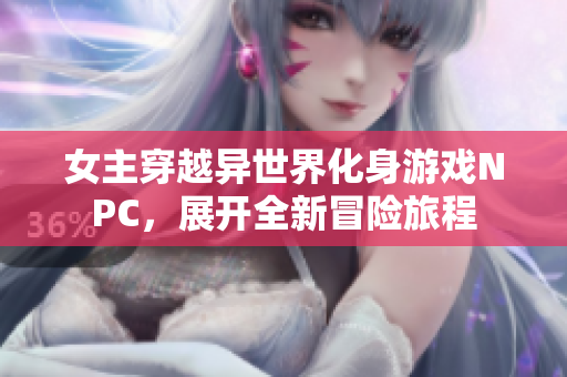 女主穿越异世界化身游戏NPC，展开全新冒险旅程