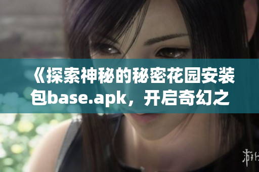 《探索神秘的秘密花园安装包base.apk，开启奇幻之旅》