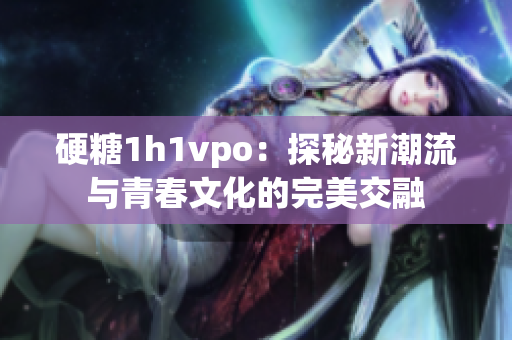 硬糖1h1vpo：探秘新潮流与青春文化的完美交融