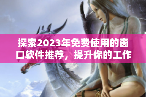 探索2023年免费使用的窗口软件推荐，提升你的工作效率