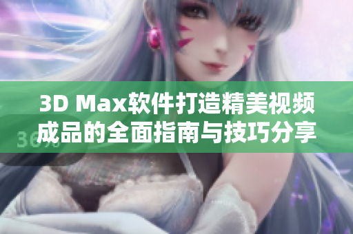 3D Max软件打造精美视频成品的全面指南与技巧分享