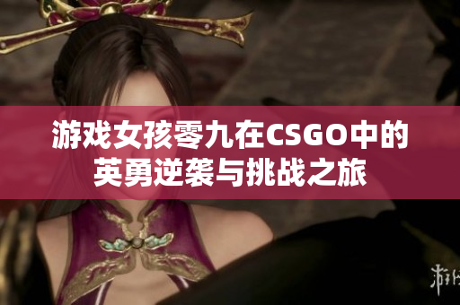 游戏女孩零九在CSGO中的英勇逆袭与挑战之旅