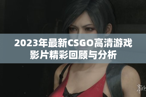 2023年最新CSGO高清游戏影片精彩回顾与分析