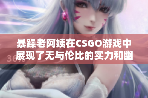 暴躁老阿姨在CSGO游戏中展现了无与伦比的实力和幽默