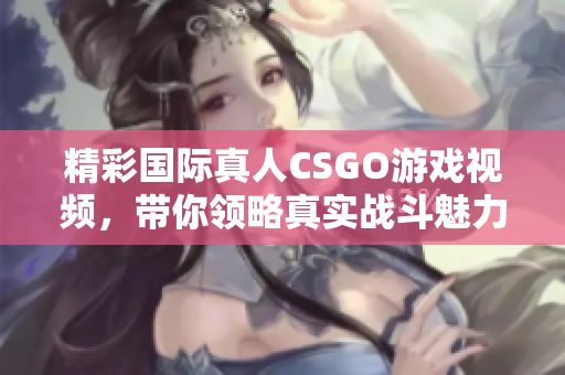 精彩国际真人CSGO游戏视频，带你领略真实战斗魅力