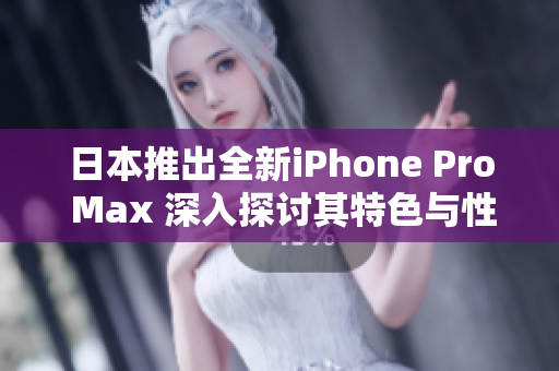 日本推出全新iPhone Pro Max 深入探讨其特色与性能