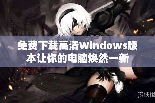 免费下载高清Windows版本让你的电脑焕然一新