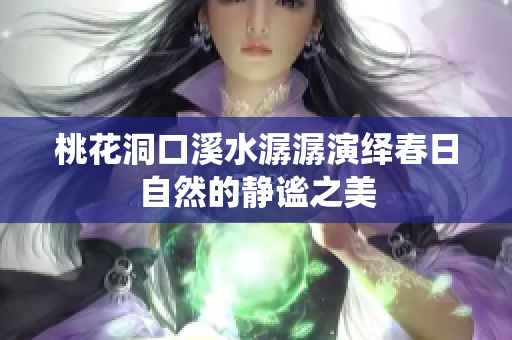 桃花洞口溪水潺潺演绎春日自然的静谧之美