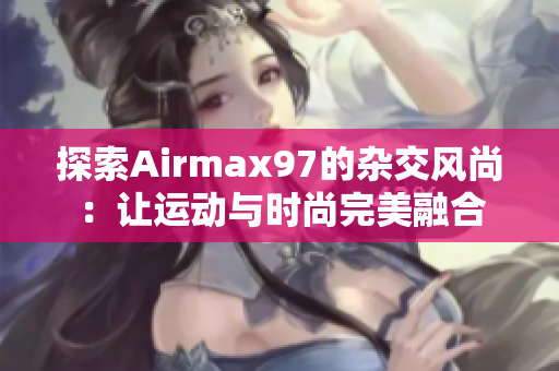 探索Airmax97的杂交风尚：让运动与时尚完美融合